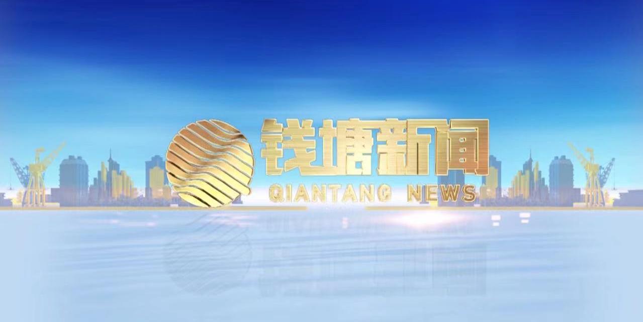 钱塘新闻丨钱塘区一周新闻速览